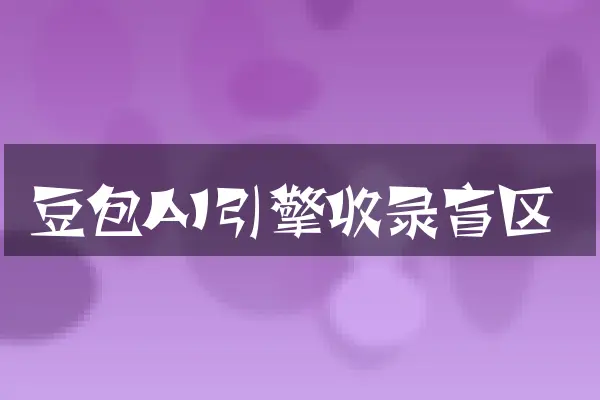 豆包AI引擎收录盲区